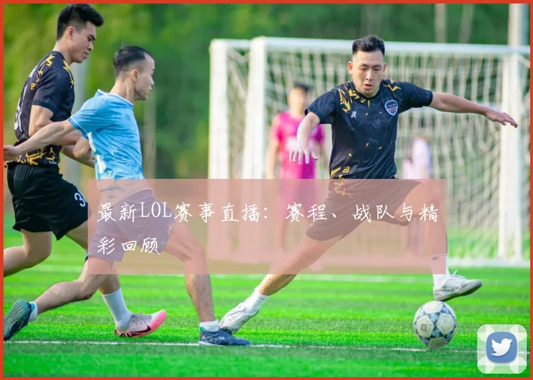 最新LOL赛事直播：赛程、战队与精彩回顾