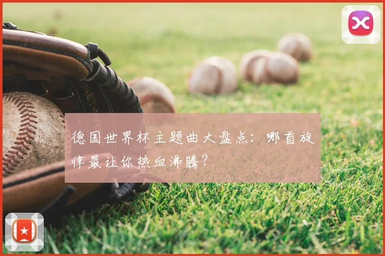 德国世界杯主题曲大盘点：哪首旋律最让你热血沸腾？