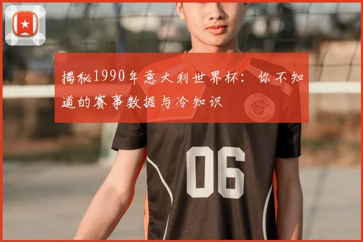 揭秘1990年意大利世界杯：你不知道的赛事数据与冷知识