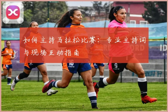 如何主持马拉松比赛：专业主持词与现场互动指南