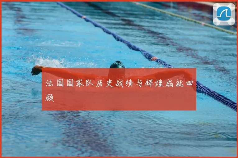 法国国家队历史战绩与辉煌成就回顾