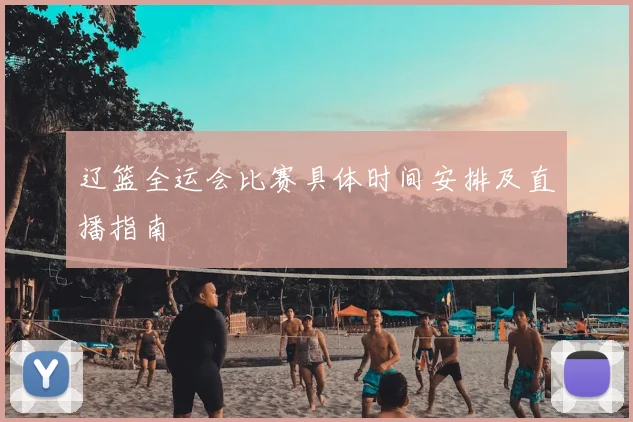 辽篮全运会比赛具体时间安排及直播指南